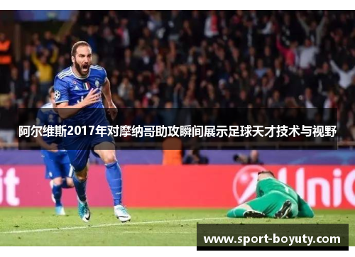 阿尔维斯2017年对摩纳哥助攻瞬间展示足球天才技术与视野