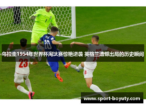 乌拉圭1954年世界杯淘汰赛惊艳逆袭 英格兰遗憾出局的历史瞬间