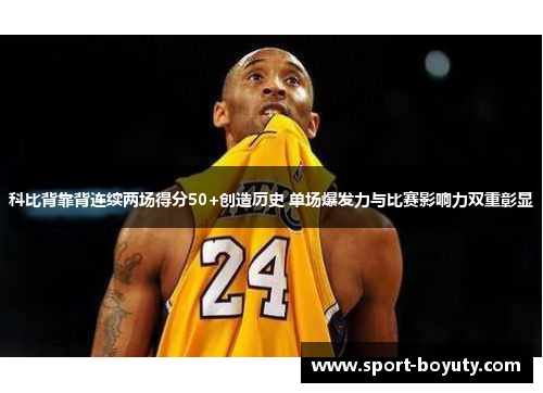 科比背靠背连续两场得分50+创造历史 单场爆发力与比赛影响力双重彰显