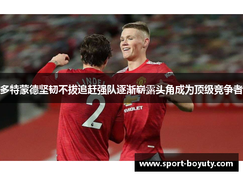 多特蒙德坚韧不拔追赶强队逐渐崭露头角成为顶级竞争者