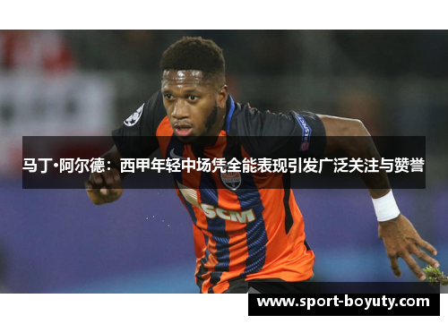 马丁·阿尔德：西甲年轻中场凭全能表现引发广泛关注与赞誉