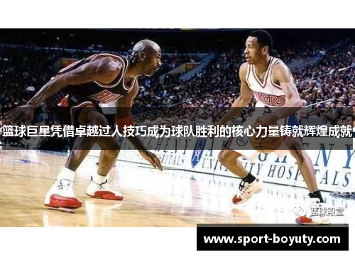 篮球巨星凭借卓越过人技巧成为球队胜利的核心力量铸就辉煌成就