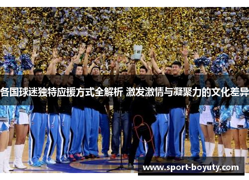 各国球迷独特应援方式全解析 激发激情与凝聚力的文化差异
