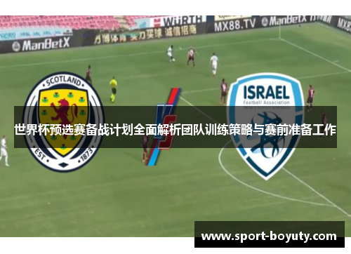 世界杯预选赛备战计划全面解析团队训练策略与赛前准备工作