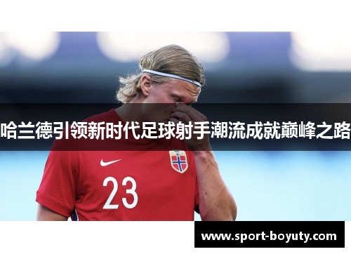 哈兰德引领新时代足球射手潮流成就巅峰之路