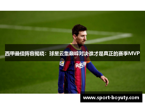 西甲最佳阵容揭晓：球星云集巅峰对决谁才是真正的赛季MVP
