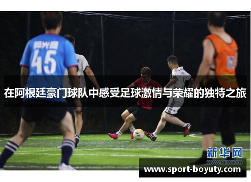 在阿根廷豪门球队中感受足球激情与荣耀的独特之旅