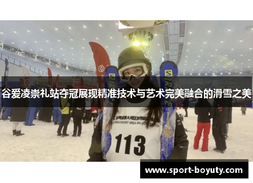 谷爱凌崇礼站夺冠展现精准技术与艺术完美融合的滑雪之美