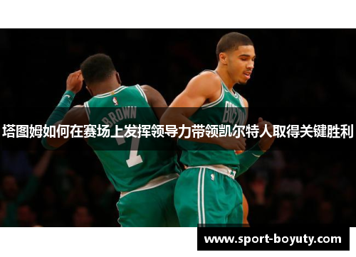 塔图姆如何在赛场上发挥领导力带领凯尔特人取得关键胜利