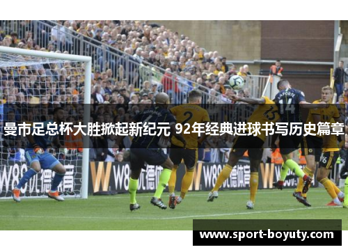 曼市足总杯大胜掀起新纪元 92年经典进球书写历史篇章