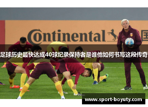 足球历史最快达成40球纪录保持者是谁他如何书写这段传奇