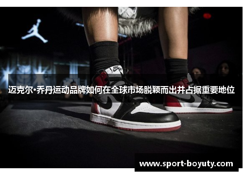 迈克尔·乔丹运动品牌如何在全球市场脱颖而出并占据重要地位