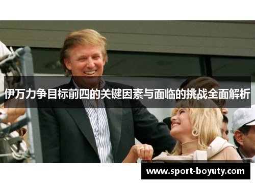 伊万力争目标前四的关键因素与面临的挑战全面解析